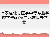 石家庄北方医学中等专业学校学费(石家庄北方医专学费)
