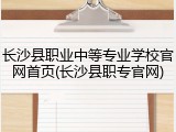 长沙县职业中等专业学校官网首页(长沙县职专官网)
