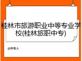 桂林市旅游职业中等专业学校(桂林旅职中专)