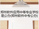郑州软件应用中等专业学校是公办(郑州软件中专公办)