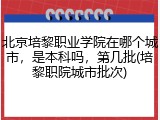 北京培黎职业学院在哪个城市，是本科吗，第几批(培黎职院城市批次)