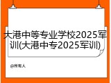 大港中等专业学校2025军训(大港中专2025军训)