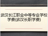 武汉长江职业中等专业学校学费(武汉长职学费)
