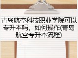 青岛航空科技职业学院可以专升本吗，如何操作(青岛航空专升本流程)