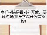 商丘学院是否对外开放，要预约吗(商丘学院开放需预约)