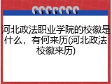 河北政法职业学院的校徽是什么，有何来历(河北政法校徽来历)