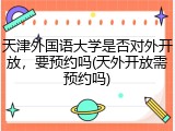 天津外国语大学是否对外开放，要预约吗(天外开放需预约吗)