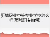 历城职业中等专业学校怎么样(历城职专如何)