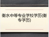 衡水中等专业学校学历(衡专学历)