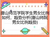 唐山师范学院学生男女比例如何，趋势分析(唐山师院男女比例趋势)