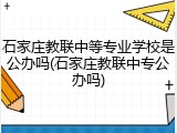 石家庄教联中等专业学校是公办吗(石家庄教联中专公办吗)