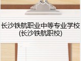 长沙铁航职业中等专业学校(长沙铁航职校)