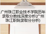 广州珠江职业技术学院历年录取分数线深度分析(广州珠江职院录取分分析)