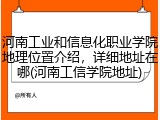 河南工业和信息化职业学院地理位置介绍，详细地址在哪(河南工信学院地址)