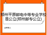 郑州平原邮电中等专业学校是公立(郑州邮专公立)