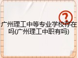 广州理工中等专业学校存在吗(广州理工中职有吗)