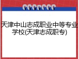 天津中山志成职业中等专业学校(天津志成职专)