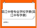 吴江中等专业学校学费(吴江中专学费)