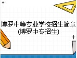博罗中等专业学校招生简章(博罗中专招生)