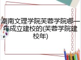 湖南文理学院芙蓉学院哪一年成立建校的(芙蓉学院建校年)