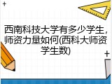 西南科技大学有多少学生，师资力量如何(西科大师资学生数)
