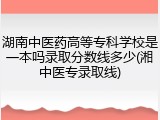 湖南中医药高等专科学校是一本吗录取分数线多少(湘中医专录取线)