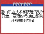 唐山职业技术学院是否对外开放，要预约吗(唐山职院开放需预约吗)
