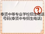 奉贤中等专业学校招生电话号码(奉贤中专招生电话)