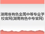 湖南省有色金属中等专业学校官网(湖南有色中专官网)
