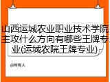 山西运城农业职业技术学院主攻什么方向有哪些王牌专业(运城农院王牌专业)
