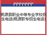桃源县职业中等专业学校招生电话(桃源职专招生电话)