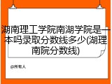 湖南理工学院南湖学院是一本吗录取分数线多少(湖理南院分数线)