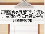 云南警官学院是否对外开放，要预约吗(云南警官学院开放需预约)