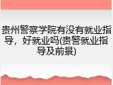 贵州警察学院有没有就业指导，好就业吗(贵警就业指导及前景)