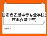 甘肃省农垦中等专业学校(甘肃农垦中专)