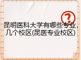昆明医科大学有哪些专业，几个校区(昆医专业校区)