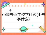中等专业学校学什么(中专学什么)