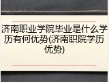 济南职业学院毕业是什么学历有何优势(济南职院学历优势)