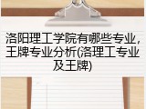 洛阳理工学院有哪些专业，王牌专业分析(洛理工专业及王牌)