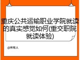 重庆公共运输职业学院就读的真实感觉如何(重交职院就读体验)