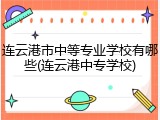 连云港市中等专业学校有哪些(连云港中专学校)
