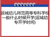 运城幼儿师范高等专科学校一般什么时候开学(运城幼专开学时间)