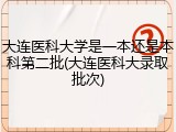 大连医科大学是一本还是本科第二批(大连医科大录取批次)