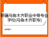新疆乌鲁木齐职业中等专业学校(乌鲁木齐职专)