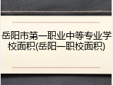 岳阳市第一职业中等专业学校面积(岳阳一职校面积)