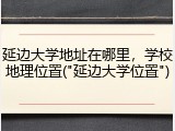 延边大学地址在哪里，学校地理位置("延边大学位置")