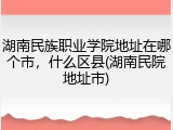 湖南民族职业学院地址在哪个市，什么区县(湖南民院地址市)
