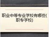职业中等专业学校有哪些(职专学校)