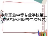 永州职业中等专业学校第二次报名(永州职专二次报名)