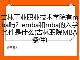 吉林工业职业技术学院有mba吗？emba和mba的入学条件是什么(吉林职院MBA条件)